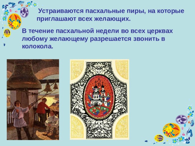  Устраиваются пасхальные пиры, на которые приглашают всех желающих.  В течение пасхальной недели во всех церквах любому желающему разрешается звонить в колокола.  