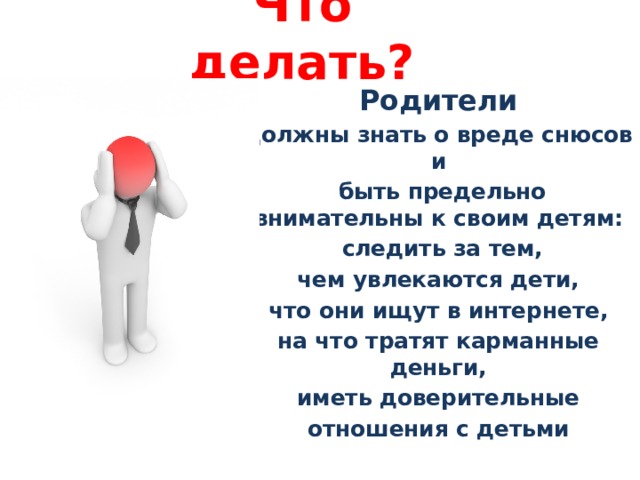Что делать? Родители должны знать о вреде снюсов и  быть предельно внимательны к своим детям:  следить за тем, чем увлекаются дети, что они ищут в интернете, на что тратят карманные деньги, иметь доверительные отношения с детьми 
