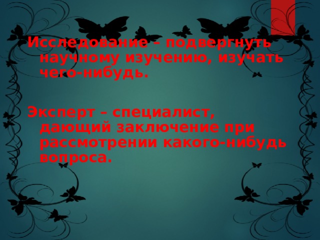 Исследование – подвергнуть научному изучению, изучать чего-нибудь.  Эксперт – специалист, дающий заключение при рассмотрении какого-нибудь вопроса. 