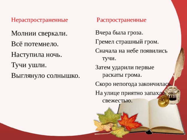 Нераспространенные  Распространенные Молнии сверкали. Всё потемнело. Наступила ночь. Тучи ушли. Выглянуло солнышко. Вчера была гроза. Гремел страшный гром. Сначала на небе появились тучи. Затем ударили первые раскаты грома. Скоро непогода закончилась. На улице приятно запахло свежестью. 