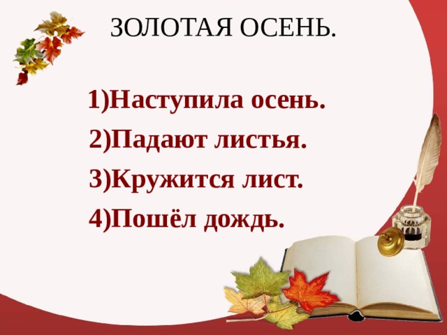 ЗОЛОТАЯ ОСЕНЬ.      1)Наступила осень.  2)Падают листья.   3)Кружится лист.   4)Пошёл дождь.  