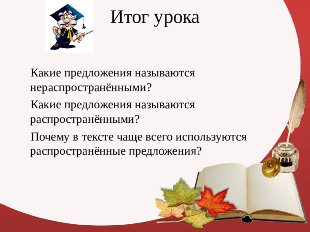 Итог урока  Какие предложения называются нераспространёнными?  Какие предложения называются распространёнными?  Почему в тексте чаще всего используются распространённые предложения ?  