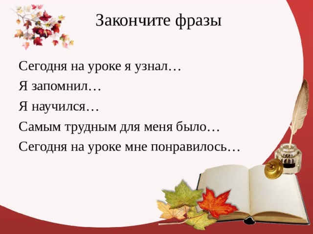  Закончите фразы   Сегодня на уроке я узнал… Я запомнил… Я научился… Самым трудным для меня было… Сегодня на уроке мне понравилось… 