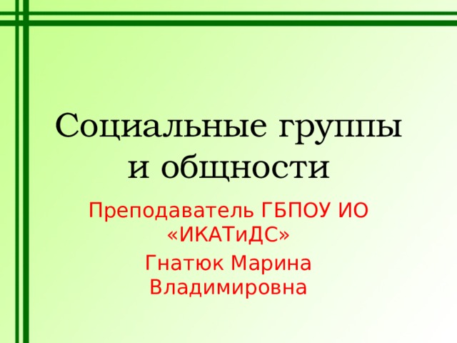 Социальные группы и общности Преподаватель ГБПОУ ИО «ИКАТиДС» Гнатюк Марина Владимировна 