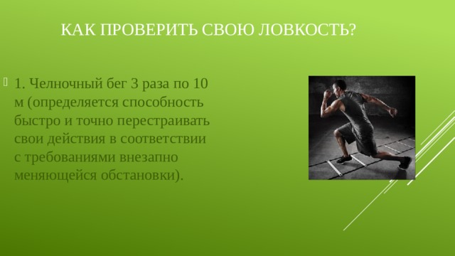 Как проверить свою ловкость? 1. Челночный бег 3 раза по 10 м (определяется способность быстро и точно перестраивать свои действия в соответствии с требованиями внезапно меняющейся обстановки). 