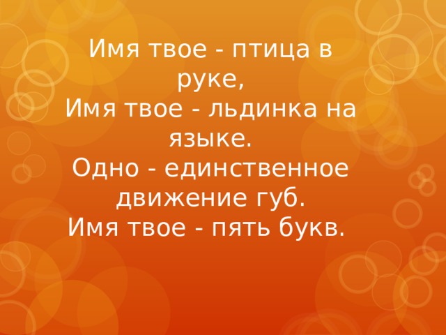 Имя твое - птица в руке,  Имя твое - льдинка на языке.  Одно - единственное движение губ.  Имя твое - пять букв.    
