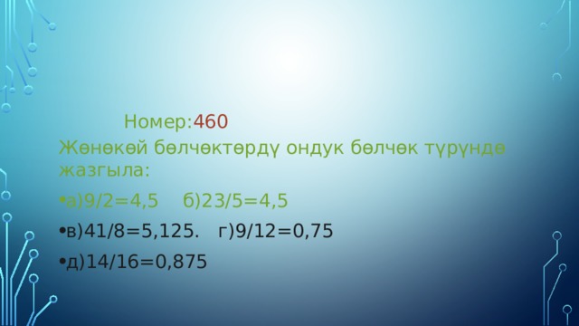  Номер: 460 Жөнөкөй бөлчөктөрдү ондук бөлчөк түрүндө жазгыла: а)9/2=4,5 б)23/5=4,5 в)41/8=5,125. г)9/12=0,75 д)14/16=0,875 
