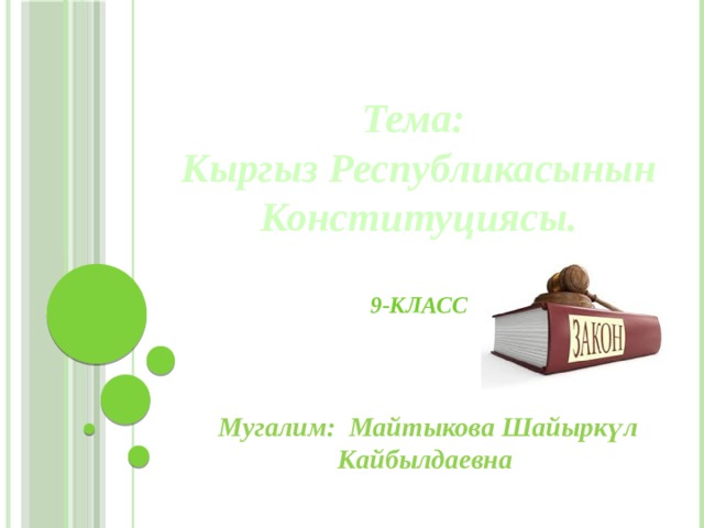 Тема:  Кыргыз Республикасынын Конституциясы.   9-КЛАСС Мугалим: Майтыкова Шайыркүл Кайбылдаевна 