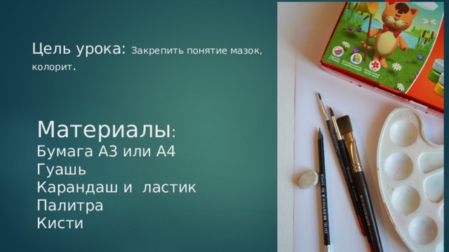 Цель урока: Закрепить понятие мазок, колорит . Материалы :  Бумага А3 или А4  Гуашь  Карандаш и ластик  Палитра  Кисти   
