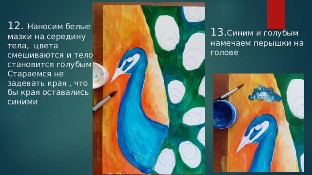 12. Наносим белые мазки на середину тела, цвета смешиваются и тело становится голубым . Стараемся не задевать края , что бы края оставались синими 13. Синим и голубым намечаем перышки на голове   