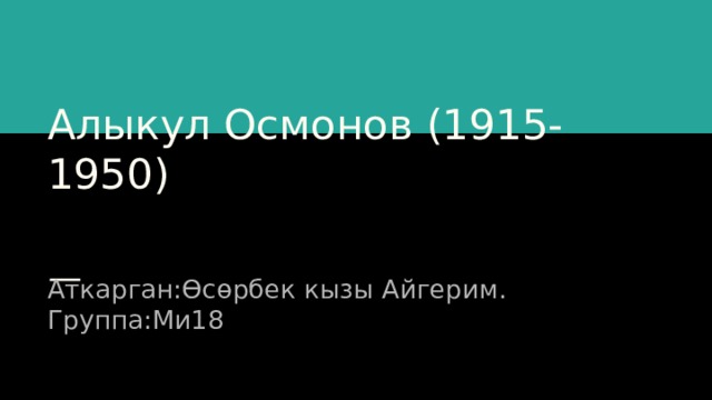 Алыкул Осмонов (1915-1950) Аткарган:Өсөрбек кызы Айгерим. Группа:Ми18 