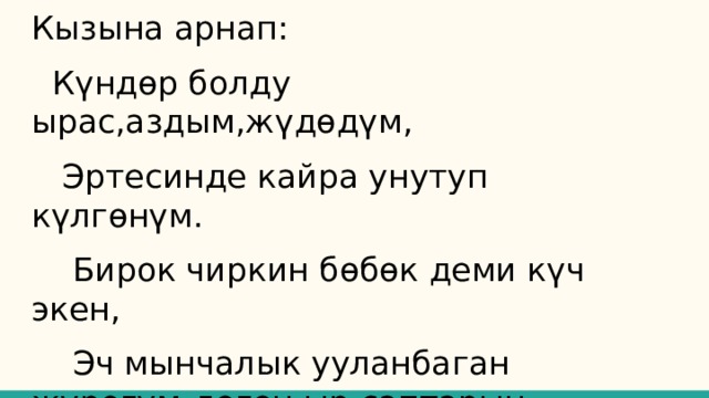 Кызына арнап:  Күндөр болду ырас,аздым,жүдөдүм,  Эртесинде кайра унутуп күлгөнүм.  Бирок чиркин бөбөк деми күч экен,  Эч мынчалык ууланбаган жүрөгүм-деген ыр саптарын жазган. 