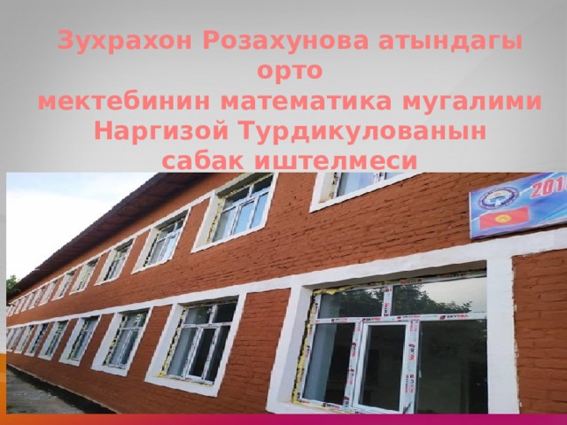 Зухрахон Розахунова атындагы орто мектебинин математика мугалими Наргизой Турдикулованын сабак иштелмеси 