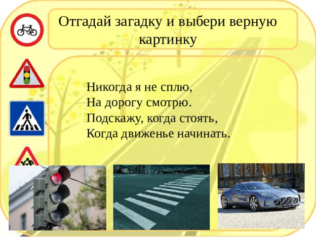 Отгадай загадку и выбери верную картинку Никогда я не сплю,  На дорогу смотрю.  Подскажу, когда стоять,  Когда движенье начинать. 