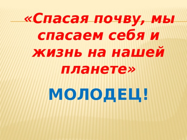  «Спасая почву, мы спасаем себя и жизнь на нашей планете»  МОЛОДЕЦ! 