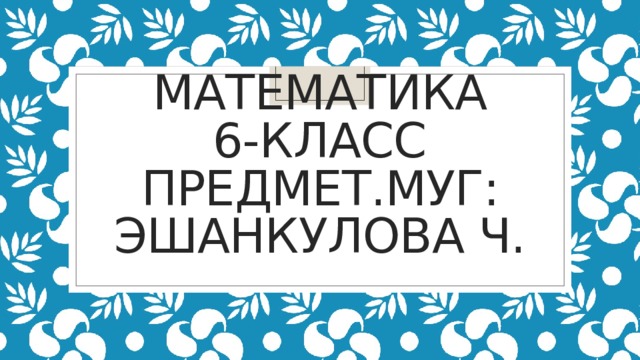 Математика  6-класс  Предмет.муг: Эшанкулова ч. 