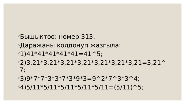 Бышыктоо: номер 313. Даражаны колдонуп жазгыла: 1)41*41*41*41*41=41^5; 2)3,21*3,21*3,21*3,21*3,21*3,21*3,21=3,21^7; 3)9*7*7*3*3*7*3*9*3=9^2*7^3*3^4; 4)5/11*5/11*5/11*5/11*5/11=(5/11)^5; 