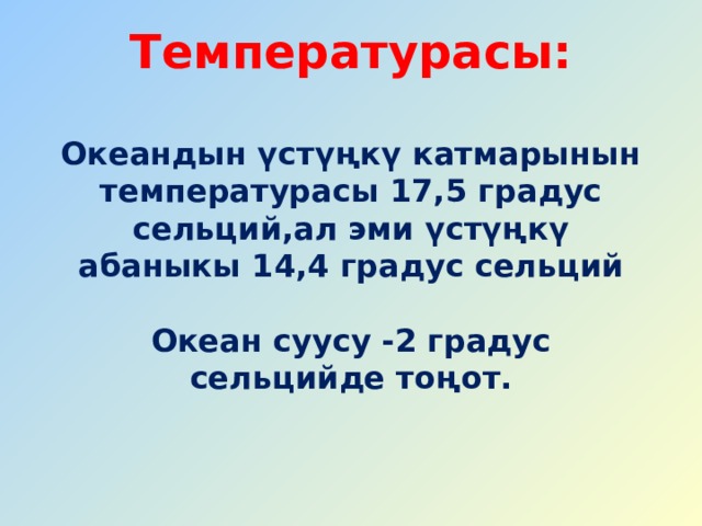 Температурасы:  Океандын үстүңкү катмарынын температурасы 17,5 градус сельций ,ал эми үстүңкү абаныкы 14,4 градус сельций  Океан суусу -2 градус сельцийде тоңот. 