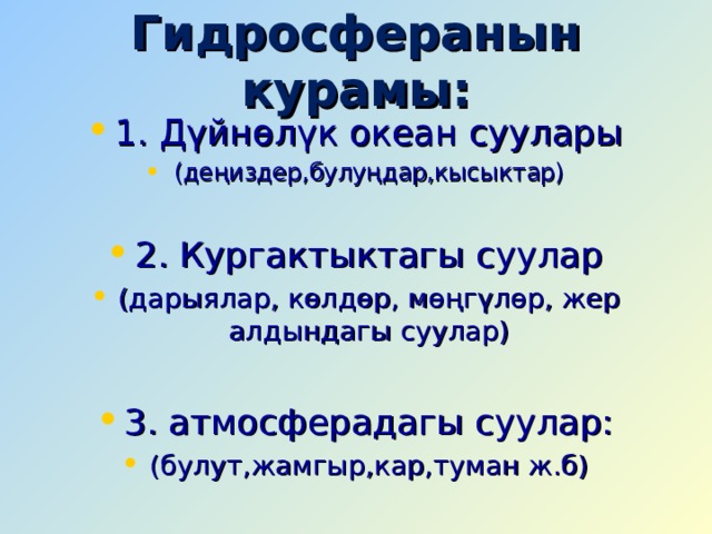 Гидросферанын курамы: 1. Дүйнөлүк океан суулары (деңиздер,булуңдар,кысыктар)  2. Кургактыктагы суулар (дарыялар, көлдөр, мөңгүлөр, жер алдындагы суулар)  3. атмосферадагы суулар: (булут,жамгыр,кар,туман ж.б) 