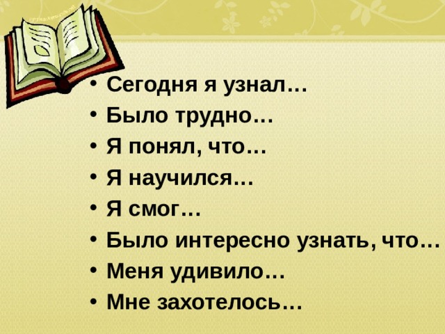 Сегодня я узнал… Было трудно… Я понял, что… Я научился… Я смог… Было интересно узнать, что… Меня удивило… Мне захотелось…  
