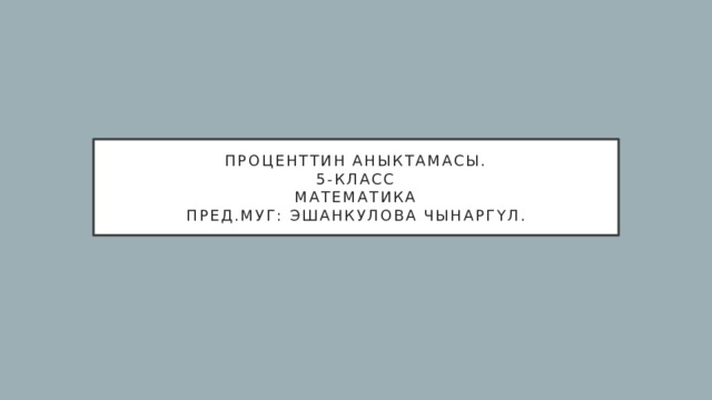 Проценттин аныктамасы.  5-класс  Математика  Пред.муг: Эшанкулова Чынаргүл. 
