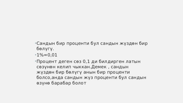 Сандын бир проценти бул сандын жүздөн бир бөлүгү. 1%=0,01 Процент деген сөз 0,1 ди билдирген латын сөзүнөн келип чыккан.Демек , сандын жүздөн бир бөлүгү анын бир проценти болсо,анда сандын жүз проценти бул сандын өзүнө барабар болот 