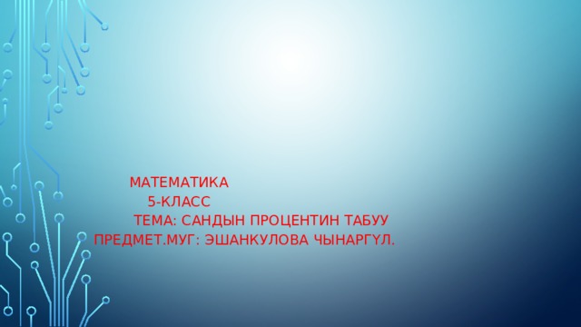  Математика  5-класс  Тема: Сандын процентин табуу Предмет.муг: Эшанкулова Чынаргүл. 
