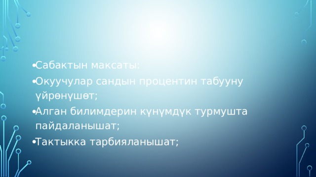 Сабактын максаты: Окуучулар сандын процентин табууну үйрөнүшөт; Алган билимдерин күнүмдүк турмушта пайдаланышат; Тактыкка тарбияланышат; 