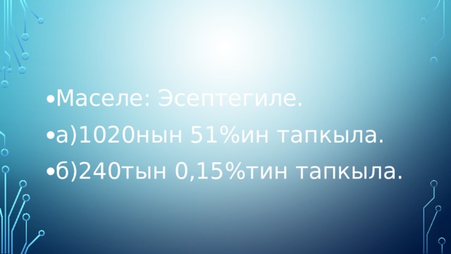 Маселе: Эсептегиле. а)1020нын 51%ин тапкыла. б)240тын 0,15%тин тапкыла. 