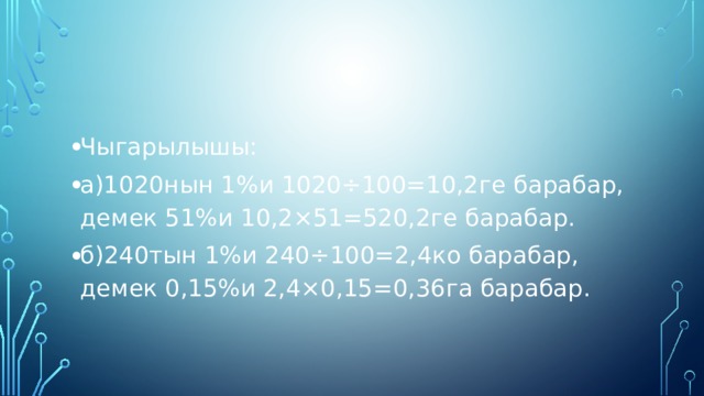 Чыгарылышы: а)1020нын 1%и 1020÷100=10,2ге барабар, демек 51%и 10,2×51=520,2ге барабар. б)240тын 1%и 240÷100=2,4ко барабар, демек 0,15%и 2,4×0,15=0,36га барабар. 