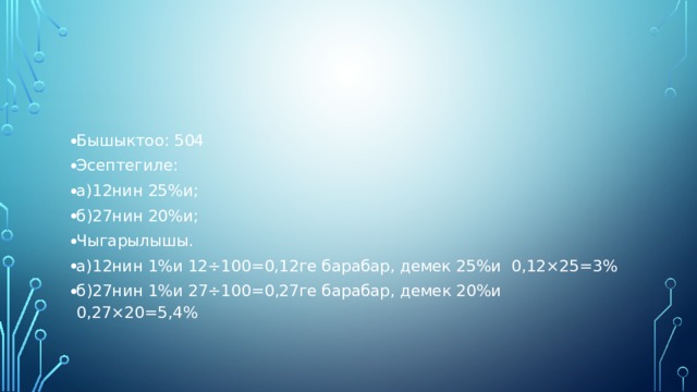 Бышыктоо: 504 Эсептегиле: а)12нин 25%и; б)27нин 20%и; Чыгарылышы. а)12нин 1%и 12÷100=0,12ге барабар, демек 25%и 0,12×25=3% б)27нин 1%и 27÷100=0,27ге барабар, демек 20%и 0,27×20=5,4% 