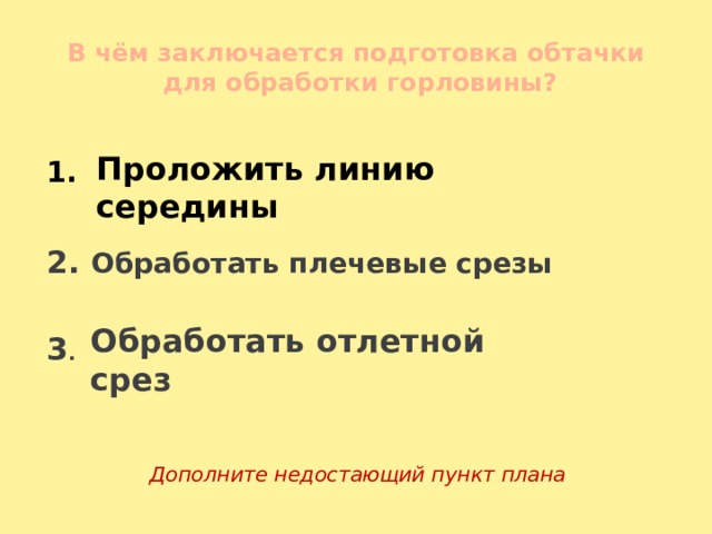 В чём заключается подготовка обтачки  для обработки горловины? 1.   2. Обработать плечевые срезы      3 .  Дополните недостающий пункт плана Проложить линию середины Обработать отлетной срез 