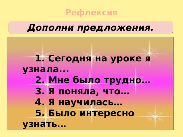 Рефлексия Дополни предложения.  1. Сегодня на уроке я узнала...  2. Мне было трудно…  3. Я поняла, что…  4. Я научилась…  5. Было интересно узнать… 