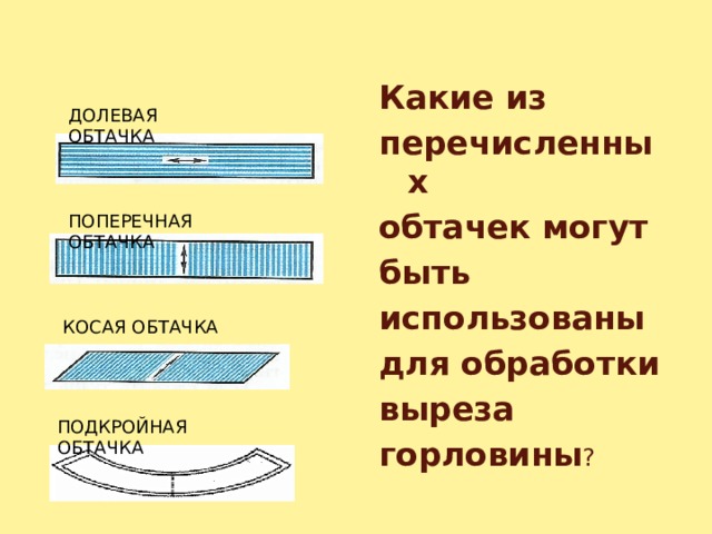  Какие из перечисленных обтачек могут быть использованы для обработки выреза горловины ? ДОЛЕВАЯ ОБТАЧКА ПОПЕРЕЧНАЯ ОБТАЧКА КОСАЯ ОБТАЧКА ПОДКРОЙНАЯ ОБТАЧКА 