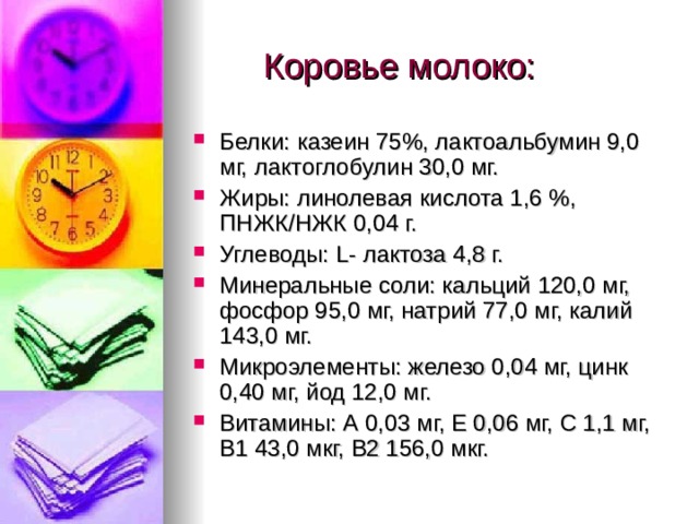 Белки: казеин 75%, лактоальбумин 9,0 мг, лактоглобулин 30,0 мг. Жиры: линолевая кислота 1,6 %, ПНЖК/НЖК 0,04 г. Углеводы: L - лактоза 4,8 г. Минеральные соли: кальций 120,0 мг, фосфор 95,0 мг, натрий 77,0 мг, калий 143,0 мг. Микроэлементы: железо 0,04 мг, цинк 0,40 мг, йод 12,0 мг. Витамины: А 0,03 мг, Е 0,06 мг, С 1,1 мг, В1 43,0 мкг, В2 156,0 мкг. 