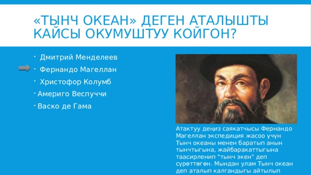 «Тынч океан» деген аталышты кайсы окумуштуу койгон?  Дмитрий Менделеев  Фернандо Магеллан  Христофор Колумб Америго Веспуччи Васко де Гама Атактуу деңиз саякатчысы Фернандо Магеллан экспедиция жасоо үчүн Тынч океаны менен баратып анын тынчтыгына, жайбаракаттыгына таасирленип 