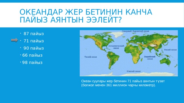 Океандар жер бетинин канча пайыз аянтын ээлейт?  87 пайыз  71 пайыз  90 пайыз 66 пайыз 98 пайыз Океан суулары жер бетинин 71 пайыз аянтын түзөт (болжол менен 361 миллион чарчы километр). 