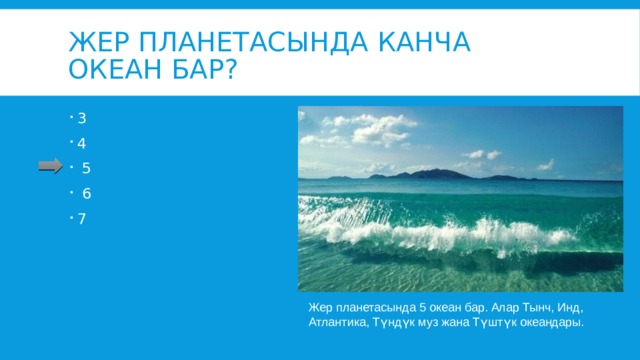 Жер планетасында канча океан бар? 3 4  5  6 7 Жер планетасында 5 океан бар. Алар Тынч, Инд, Атлантика, Түндүк муз жана Түштүк океандары. 