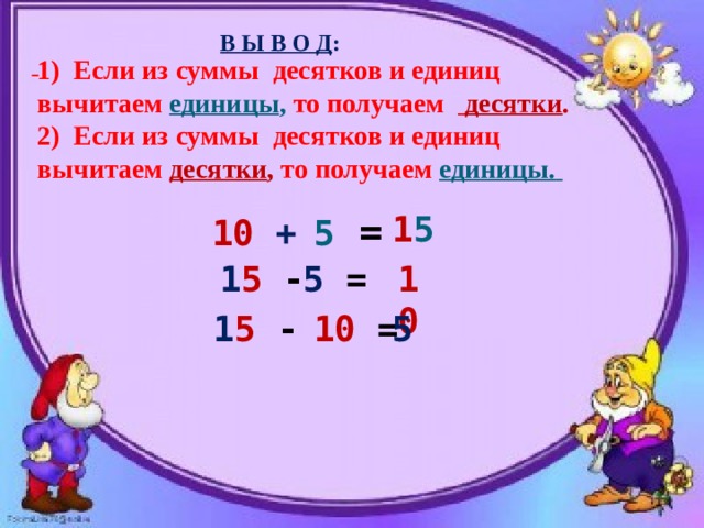  В Ы В О Д :  1) Если из суммы десятков и единиц вычитаем единицы ,  то получаем  десятки .  2) Если из суммы десятков и единиц  вычитаем десятки , то получаем единицы.    5  =  1 5 10  +  5  = 10 1 5  - 1 5  - 10 = 5 