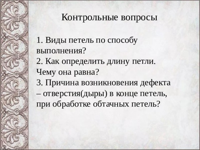 Контрольные вопросы 1. Виды петель по способу выполнения? 2. Как определить длину петли. Чему она равна? 3. Причина возникновения дефекта – отверстия(дыры) в конце петель, при обработке обтачных петель? 