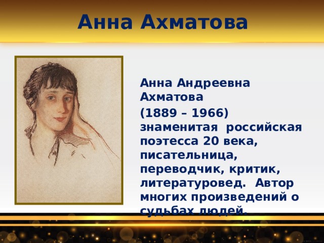 Анна Ахматова Анна Андреевна Ахматова (1889 – 1966)  знаменитая российская поэтесса 20 века, писательница, переводчик, критик, литературовед.  Автор многих произведений о судьбах людей.  