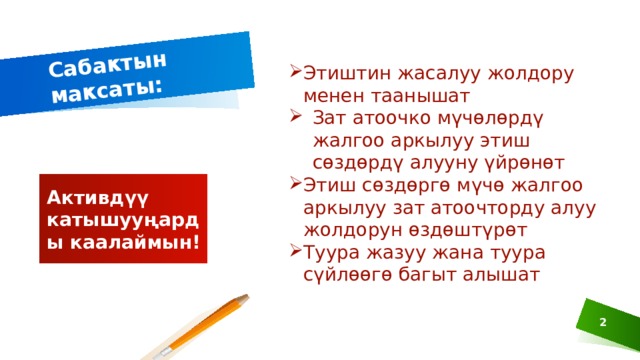 Сабактын максаты: Этиштин жасалуу жолдору менен таанышат Зат атоочко мүчөлөрдү жалгоо аркылуу этиш сөздөрдү алууну үйрөнөт Этиш сөздөргө мүчө жалгоо аркылуу зат атоочторду алуу жолдорун өздөштүрөт Туура жазуу жана туура сүйлөөгө багыт алышат Активдүү катышууңарды каалаймын! 1 