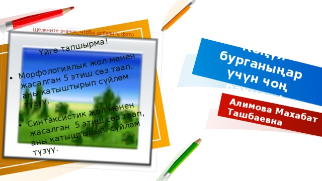Көңүл бурганыңар үчүн чоң рахмат ! Алимова Махабат Ташбаевна  Үйгө тапшырма! Щелкните значок, чтобы добавить фото Морфологиялык жол менен жасалган 5 этиш сөз таап, аны катыштырып сүйлөм түзүү. Синтаксистик жол менен жасалган 5 этиш сөз таап, аны катыштырып сүйлөм түзүү.  