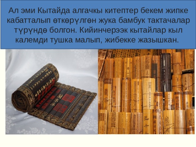 Ал эми Кытайда алгачкы китептер бекем жипке кабатталып өткөрүлгөн жука бамбук тактачалар түрүндө болгон. Кийинчерээк кытайлар кыл калемди тушка малып, жибекке жазышкан. Ал эми Кытайда алгачкы китептер бекем жипке кабатталып өткөрүлгөн жука бамбук тактачалар түрүндө болгон. Кийинчерээк кытайлар кыл калемди тушка малып, жибекке жазышкан. 