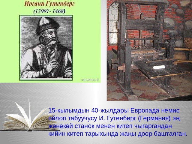 15-кылымдын 40-жылдары Европада немис ойлоп табуучусу И. Гутенберг (Германия) эң жөнөкөй станок менен китеп чыгаргандан кийин китеп тарыхында жаңы доор башталган. 