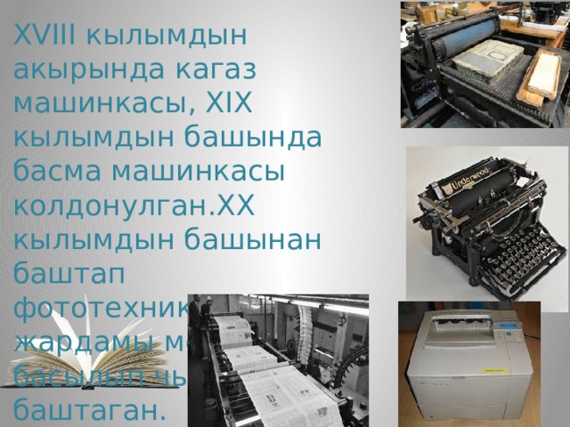 XVIII кылымдын акырында кагаз машинкасы, XIX кылымдын башында басма машинкасы колдонулган.ХХ кылымдын башынан баштап фототехниканын жардамы менен китеп басылып чыга баштаган. 