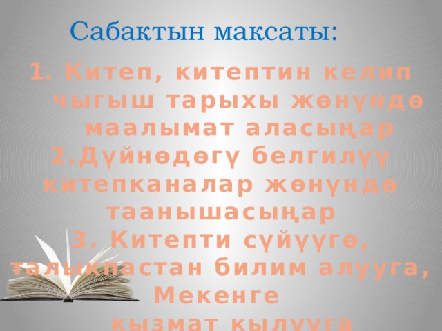 Сабактын максаты: Китеп, китептин келип чыгыш тарыхы жөнүндө маалымат аласыңар 2.Дүйнөдөгү белгилүү китепканалар жөнүндө таанышасыңар 3. Китепти сүйүүгө, талыкпастан билим алууга, Мекенге  кызмат кылууга     тарбияланасыңар   