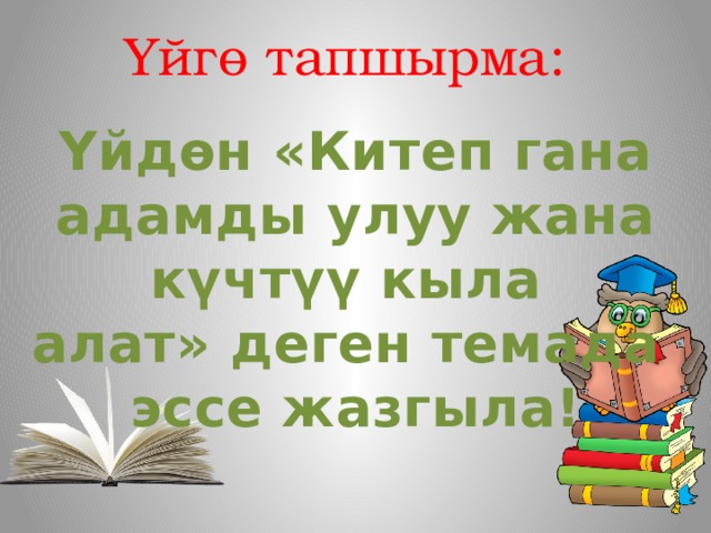 Үйгө тапшырма: Үйдөн «Китеп гана адамды улуу жана күчтүү кыла алат» деген темада эссе жазгыла! 