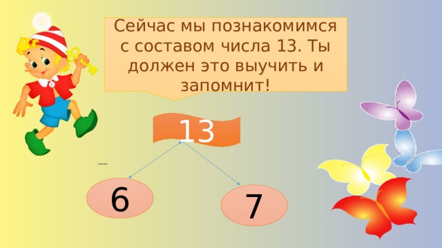 Сейчас мы познакомимся с составом числа 13. Ты должен это выучить и запомнит! 13 13 6 7 