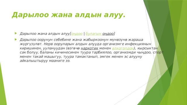 Дарылоо жана алдын алуу. Дарылоо жана алдын алуу[ оңдоо  |  булагын  оңдоо ] Дарылоо оорунун себебине жана жабыркоонун мүнөзүнө жараша жүргүзүлөт. Нерв ооруларын алдын алууда организмге инфекциянын киришинен, уулануудан (өзгөчө  наркотик  менен  алкоголдон ), кырсыктан сак болуу, баланы кичинесинен туура тарбиялоо, организмди чыңдоо, спорт менен такай машыгуу, туура тамактанып, эмгек менен эс алууну айкалыштыруу мааниге ээ. 